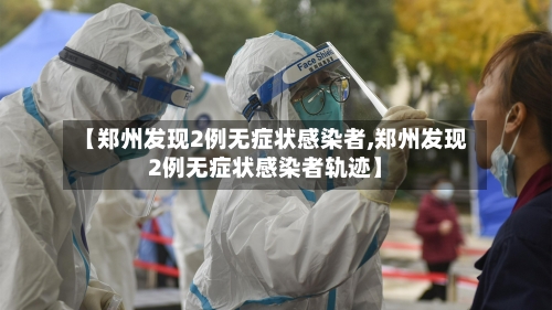 【郑州发现2例无症状感染者,郑州发现2例无症状感染者轨迹】-第1张图片