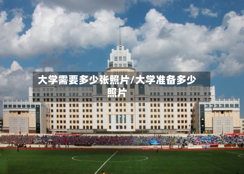 大学需要多少张照片/大学准备多少照片
