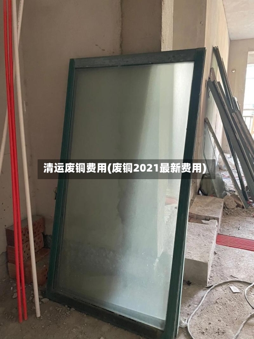 清运废铜费用(废铜2021最新费用)-第2张图片