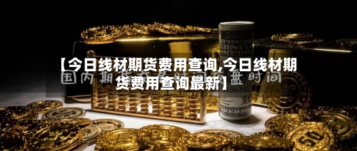 【今日线材期货费用查询,今日线材期货费用查询最新】-第3张图片