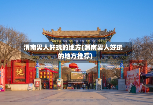 渭南男人好玩的地方(渭南男人好玩的地方推荐)-第1张图片