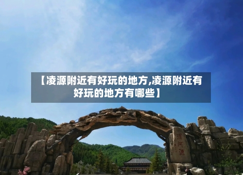 【凌源附近有好玩的地方,凌源附近有好玩的地方有哪些】-第1张图片