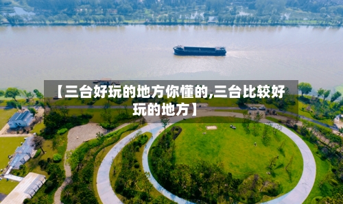 【三台好玩的地方你懂的,三台比较好玩的地方】-第2张图片