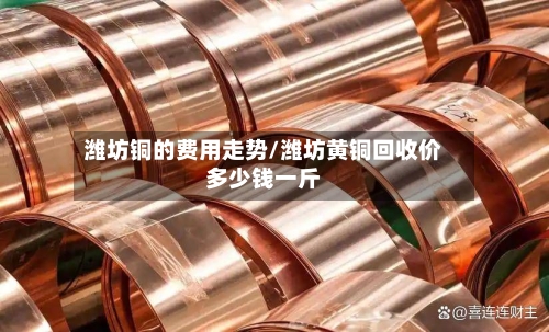潍坊铜的费用走势/潍坊黄铜回收价多少钱一斤-第1张图片