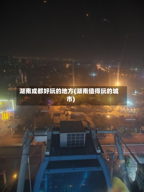 湖南成都好玩的地方(湖南值得玩的城市)-第1张图片
