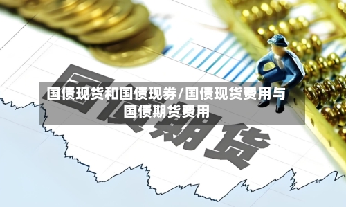 国债现货和国债现券/国债现货费用与国债期货费用-第1张图片