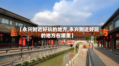 【永兴附近好玩的地方,永兴附近好玩的地方在哪里】