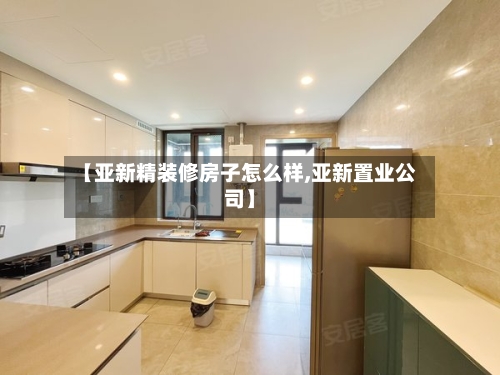 【亚新精装修房子怎么样,亚新置业公司】-第1张图片