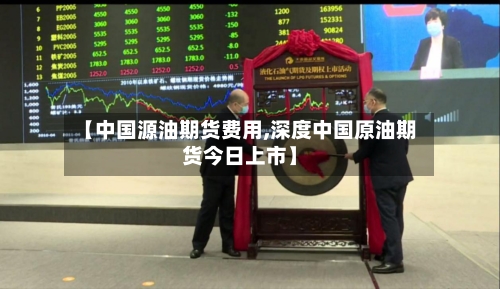 【中国源油期货费用,深度中国原油期货今日上市】-第1张图片