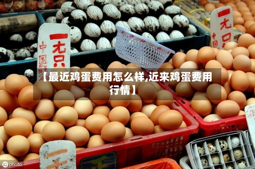 【最近鸡蛋费用怎么样,近来鸡蛋费用行情】