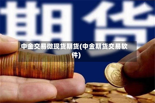 中金交易微现货期货(中金期货交易软件)-第2张图片