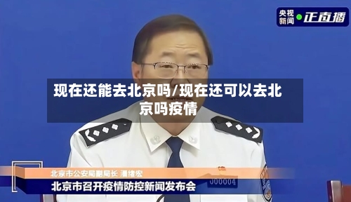 现在还能去北京吗/现在还可以去北京吗疫情