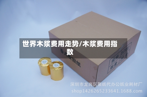 世界木浆费用走势/木浆费用指数