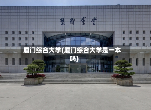 厦门综合大学(厦门综合大学是一本吗)