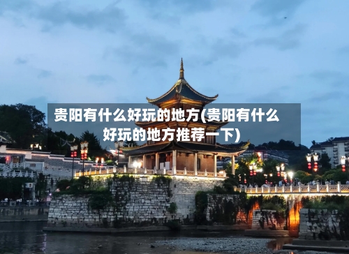 贵阳有什么好玩的地方(贵阳有什么好玩的地方推荐一下)