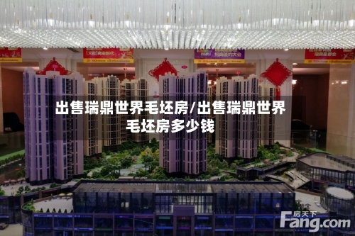 出售瑞鼎世界毛坯房/出售瑞鼎世界毛坯房多少钱-第1张图片
