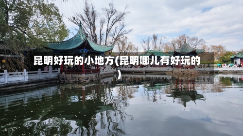 昆明好玩的小地方(昆明哪儿有好玩的)