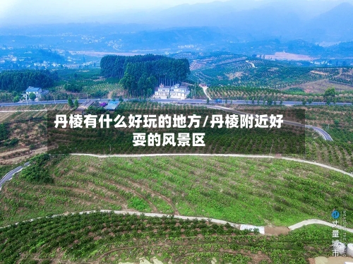 丹棱有什么好玩的地方/丹棱附近好耍的风景区