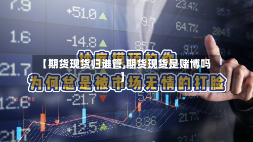 【期货现货归谁管,期货现货是赌博吗】-第2张图片