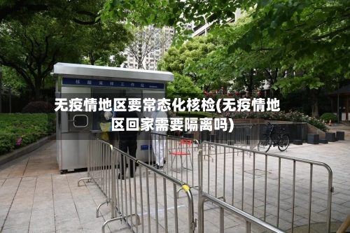 无疫情地区要常态化核检(无疫情地区回家需要隔离吗)