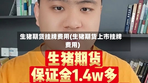 生猪期货挂牌费用(生猪期货上市挂牌费用)