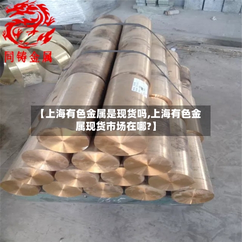【上海有色金属是现货吗,上海有色金属现货市场在哪?】