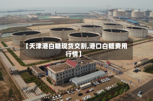 【天津港白糖现货交割,港口白糖费用行情】