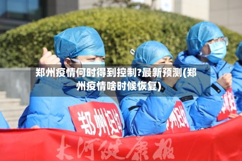 郑州疫情何时得到控制?最新预测(郑州疫情啥时候恢复)