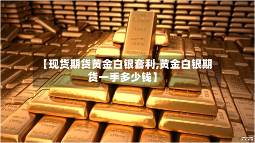 【现货期货黄金白银套利,黄金白银期货一手多少钱】