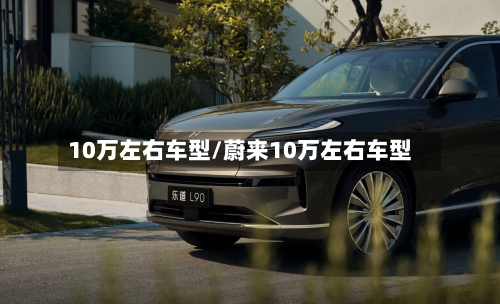 10万左右车型/蔚来10万左右车型-第1张图片
