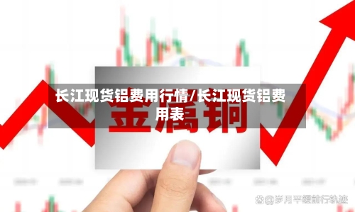 长江现货铝费用行情/长江现货铝费用表