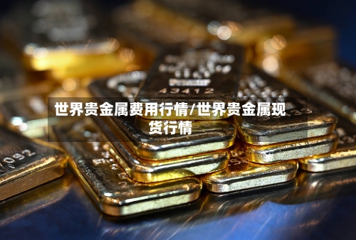 世界贵金属费用行情/世界贵金属现货行情-第2张图片