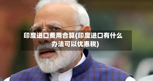 印度进口费用合算(印度进口有什么办法可以优惠税)-第1张图片