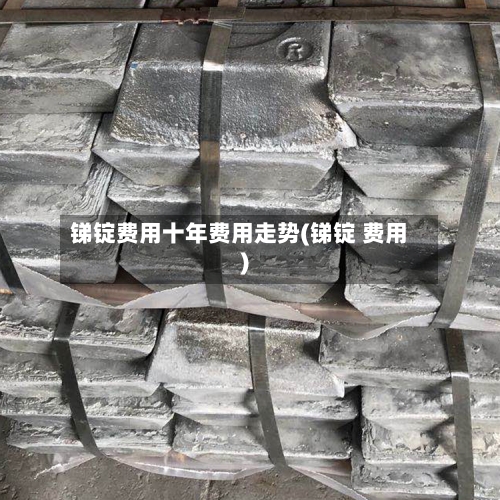锑锭费用十年费用走势(锑锭 费用)-第2张图片