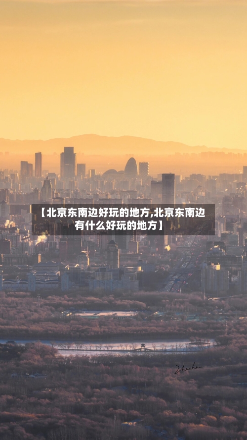 【北京东南边好玩的地方,北京东南边有什么好玩的地方】-第3张图片