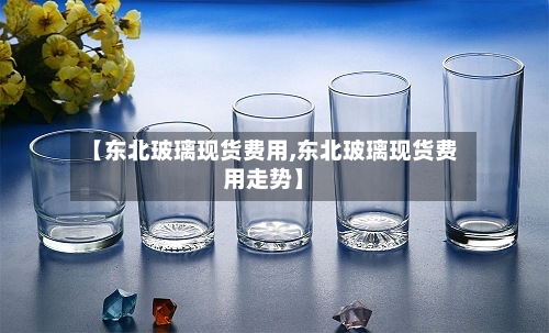 【东北玻璃现货费用,东北玻璃现货费用走势】-第2张图片