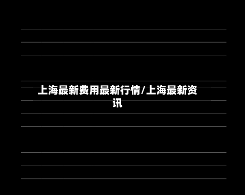 上海最新费用最新行情/上海最新资讯-第1张图片