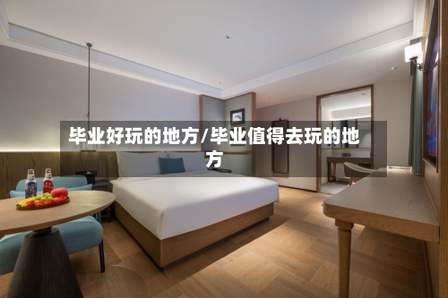 毕业好玩的地方/毕业值得去玩的地方-第1张图片