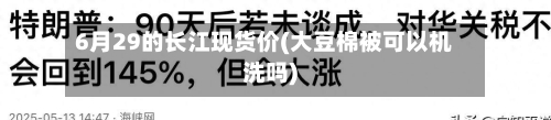 6月29的长江现货价(大豆棉被可以机洗吗)-第2张图片