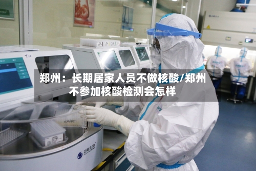 郑州：长期居家人员不做核酸/郑州不参加核酸检测会怎样-第2张图片