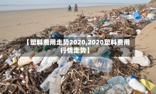 【塑料费用走势2020,2020塑料费用行情走势】-第1张图片
