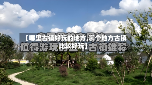 【哪里古镇好玩的地方,哪个地方古镇比较好玩】-第1张图片