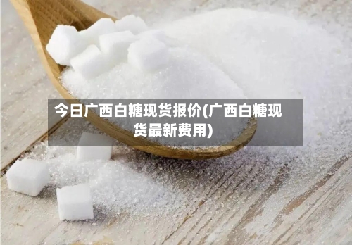 今日广西白糖现货报价(广西白糖现货最新费用)-第2张图片