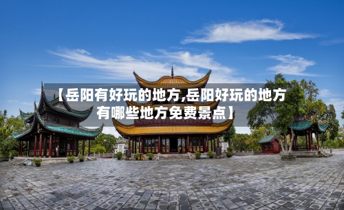 【岳阳有好玩的地方,岳阳好玩的地方有哪些地方免费景点】-第3张图片