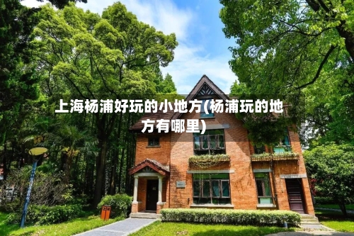 上海杨浦好玩的小地方(杨浦玩的地方有哪里)-第2张图片