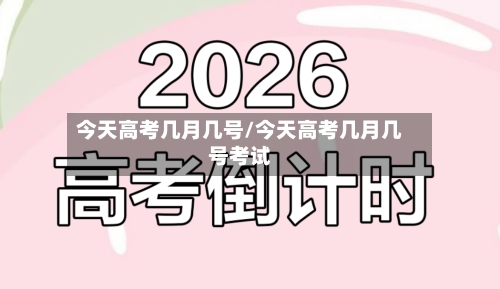 今天高考几月几号/今天高考几月几号考试-第2张图片
