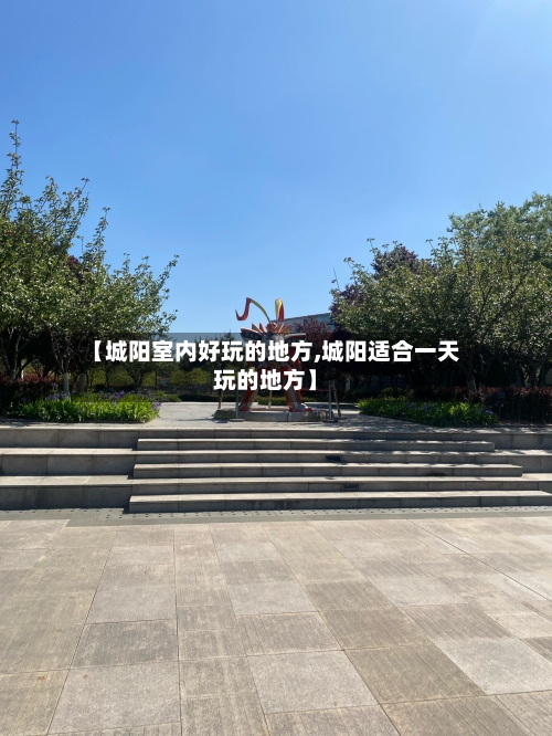 【城阳室内好玩的地方,城阳适合一天玩的地方】-第1张图片