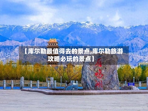 【库尔勒最值得去的景点,库尔勒旅游攻略必玩的景点】-第3张图片