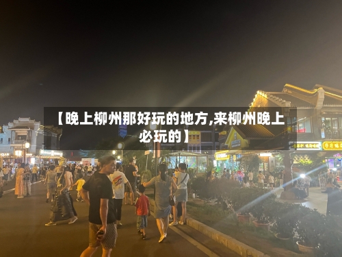 【晚上柳州那好玩的地方,来柳州晚上必玩的】-第2张图片
