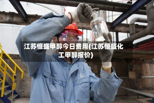 江苏恒盛甲醇今日费用(江苏恒盛化工甲醇报价)-第2张图片